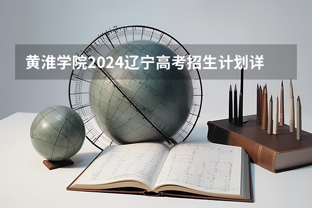 黄淮学院2024辽宁高考招生计划详解