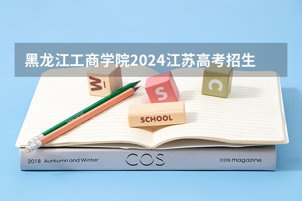 黑龙江工商学院2024江苏高考招生计划详解