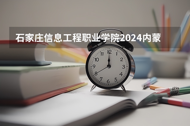 石家庄信息工程职业学院2024内蒙古高考招生计划详解