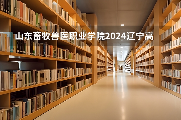 山东畜牧兽医职业学院2024辽宁高考招生计划详解