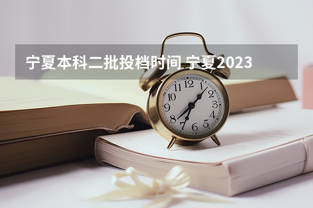 宁夏本科二批投档时间 宁夏2023年二本征集志愿填报时间