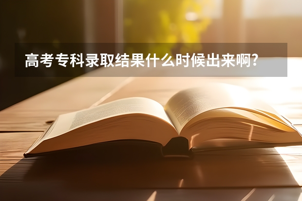 高考专科录取结果什么时候出来啊?