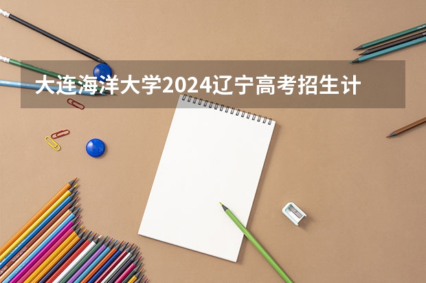 大连海洋大学2024辽宁高考招生计划详解