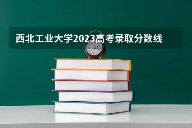 西北工业大学2023高考录取分数线（陕西省二本大学排名及分数线）