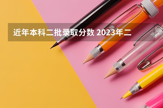 近年本科二批录取分数 2023年二本投档分数及名次表