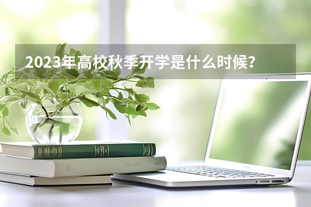 2023年高校秋季开学是什么时候？几月份开学？