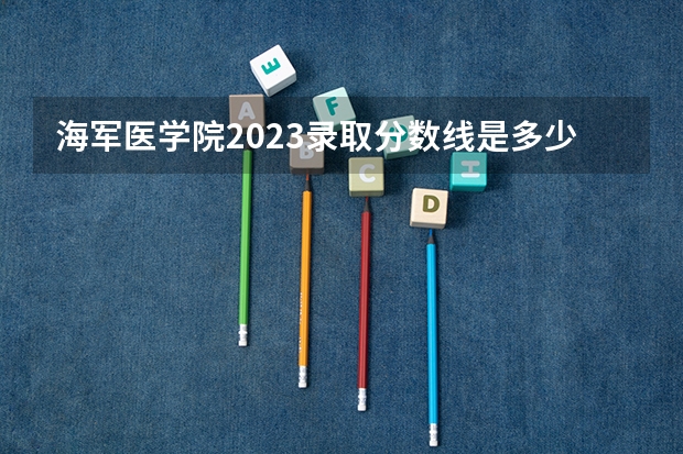 海军医学院2023录取分数线是多少