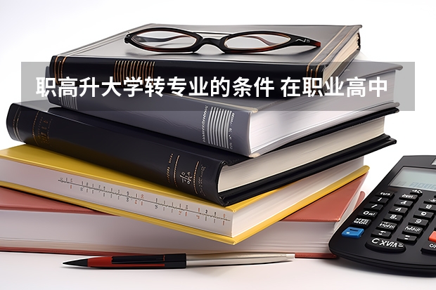 职高升大学转专业的条件 在职业高中毕业上大学可以可以转到别的系么？