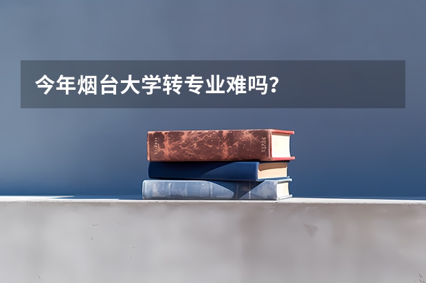 今年烟台大学转专业难吗？