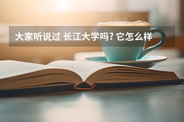 大家听说过 长江大学吗? 它怎么样呢?