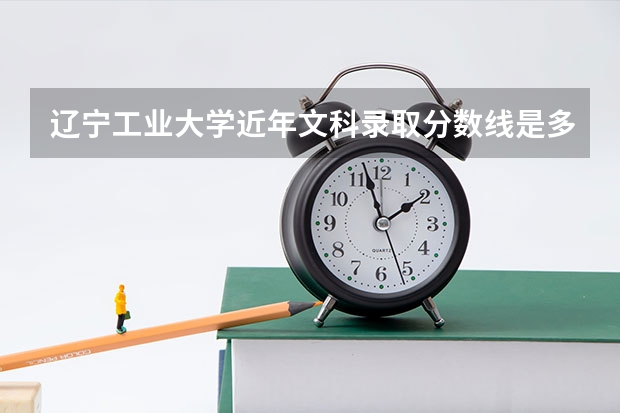 辽宁工业大学近年文科录取分数线是多少？