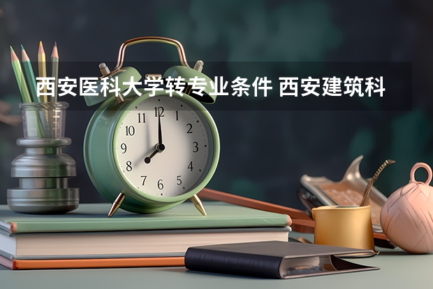 西安医科大学转专业条件 西安建筑科技大学能否转专业