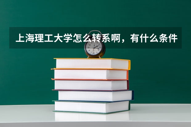 上海理工大学怎么转系啊，有什么条件或步骤么？多谢啦