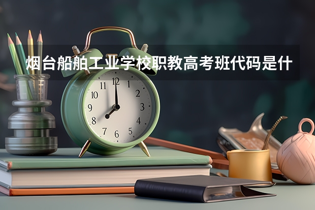 烟台船舶工业学校职教高考班代码是什么