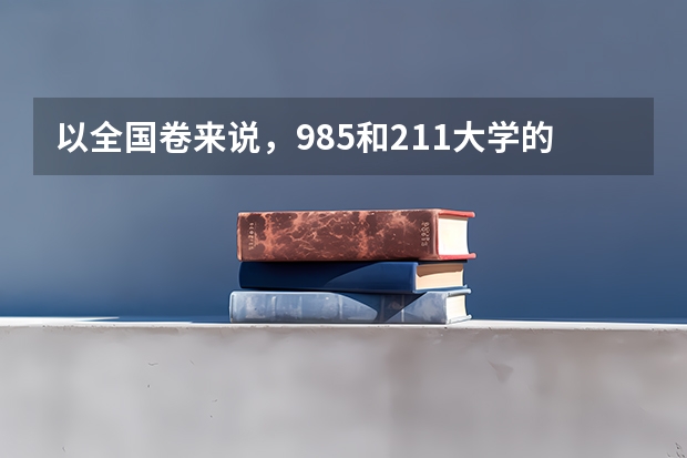 以全国卷来说，985和211大学的录取分数线大约是多少呢？