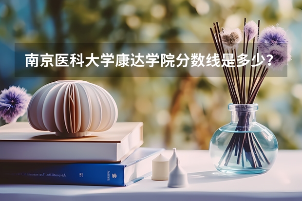 南京医科大学康达学院分数线是多少？