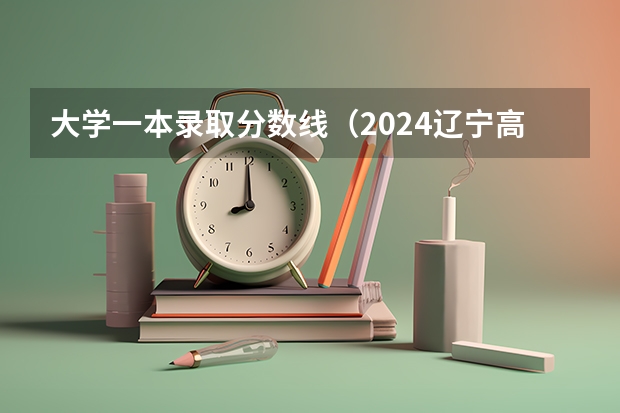 大学一本录取分数线（2024辽宁高考各大学录取分数线及位次汇总 最低分公布）