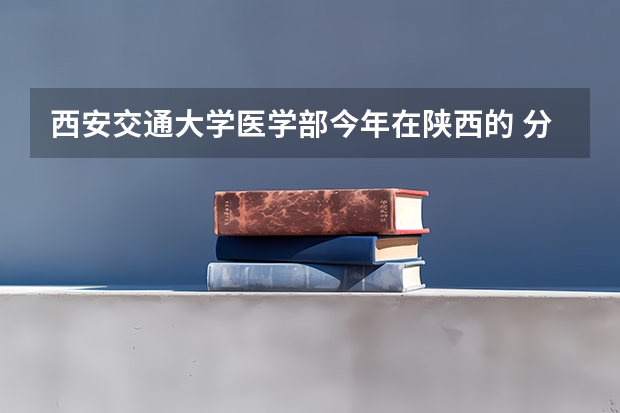 西安交通大学医学部今年在陕西的 分数线是 多少？