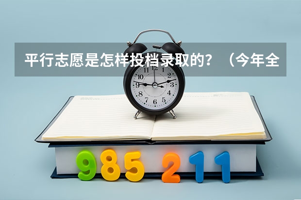 平行志愿是怎样投档录取的？（今年全国各省的高考志愿填报时间是几号？）