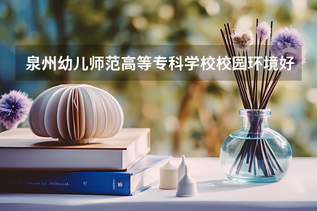 泉州幼儿师范高等专科学校校园环境好吗 泉州幼儿师范高等专科学校学费贵不贵