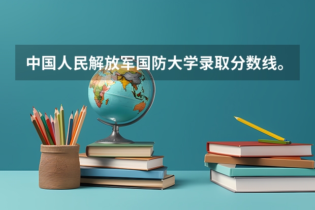 中国人民解放军国防大学录取分数线。 中国国防大学分数线