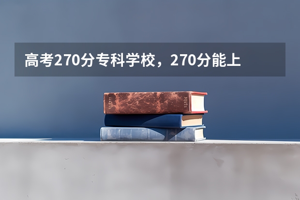 高考270分专科学校，270分能上什么专科大学