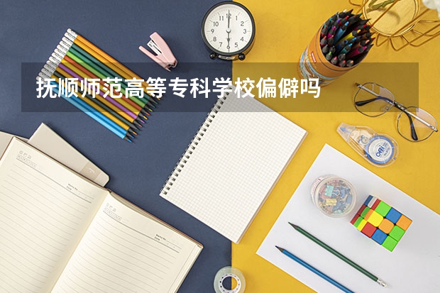 抚顺师范高等专科学校偏僻吗