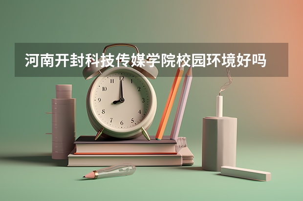 河南开封科技传媒学院校园环境好吗 河南开封科技传媒学院学费贵不贵