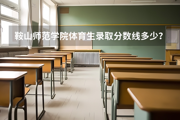 鞍山师范学院体育生录取分数线多少？