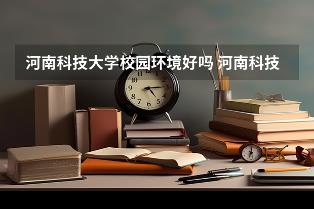 河南科技大学校园环境好吗 河南科技大学学费贵不贵