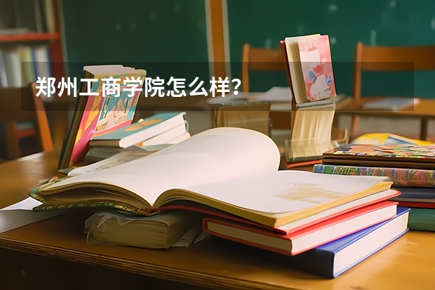 郑州工商学院怎么样？