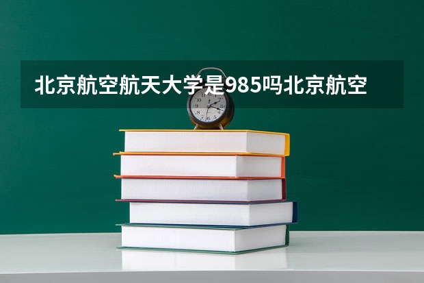 北京航空航天大学是985吗北京航空航天大学是985吗知乎