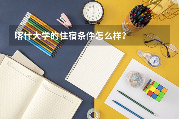 喀什大学的住宿条件怎么样？