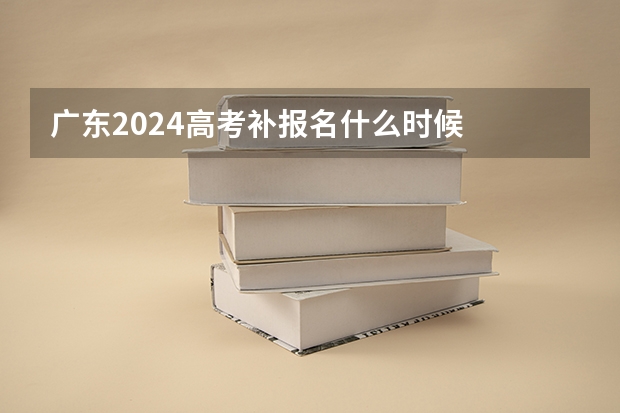 广东2024高考补报名什么时候