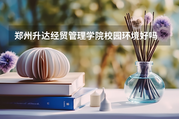 郑州升达经贸管理学院校园环境好吗 郑州升达经贸管理学院学费贵不贵