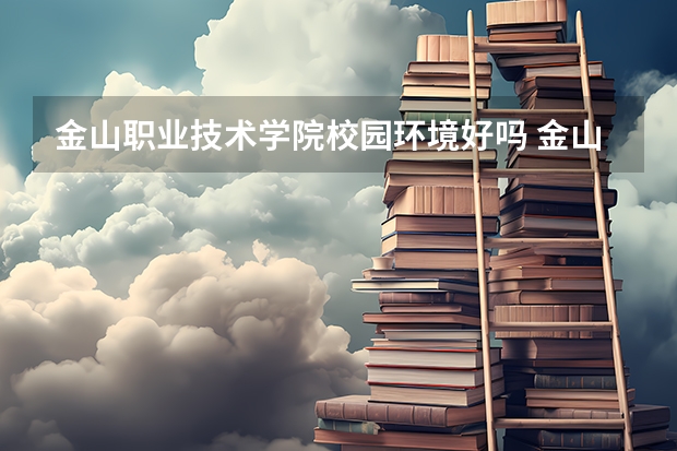 金山职业技术学院校园环境好吗 金山职业技术学院学费贵不贵