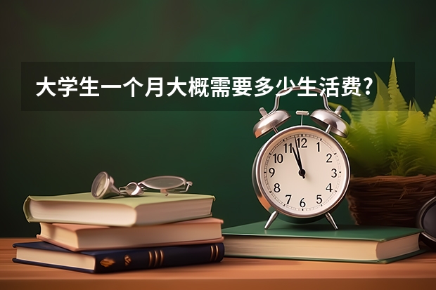 大学生一个月大概需要多少生活费?