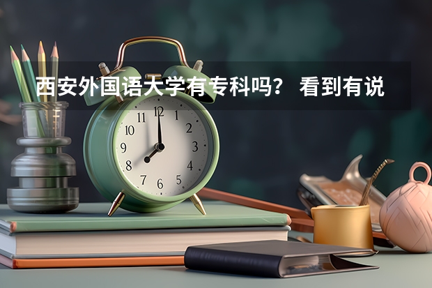 西安外国语大学有专科吗？ 看到有说西安外国语有高职的和大专是一样的吗？都有哪些科目？和本科有什么区