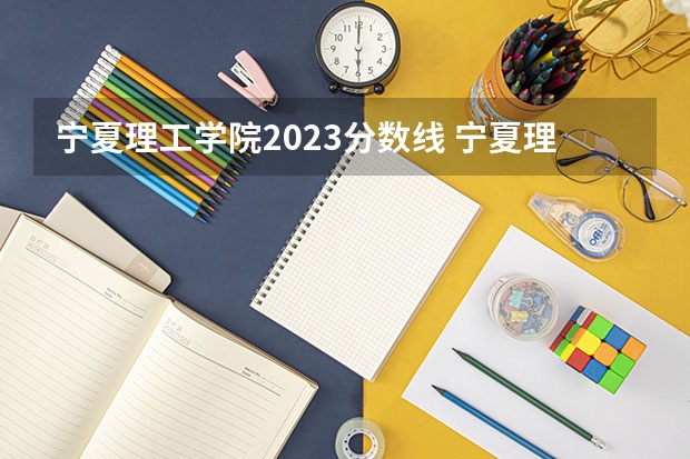 宁夏理工学院2023分数线 宁夏理工学院录取分数线