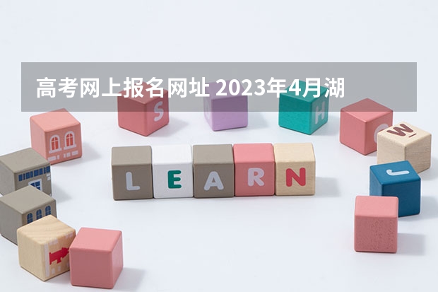 高考网上报名网址 2023年4月湖北自学考试网上报名入口及网址？