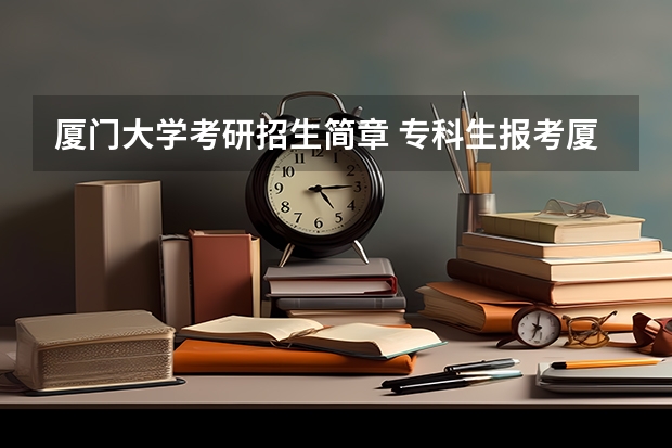 厦门大学考研招生简章 专科生报考厦门大学研究生条件？