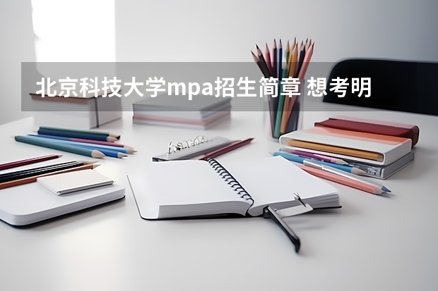 北京科技大学mpa招生简章 想考明年的MPA，可是我对这个还有些不太了解，能不能给详细介绍一下呢，谢谢啦~~