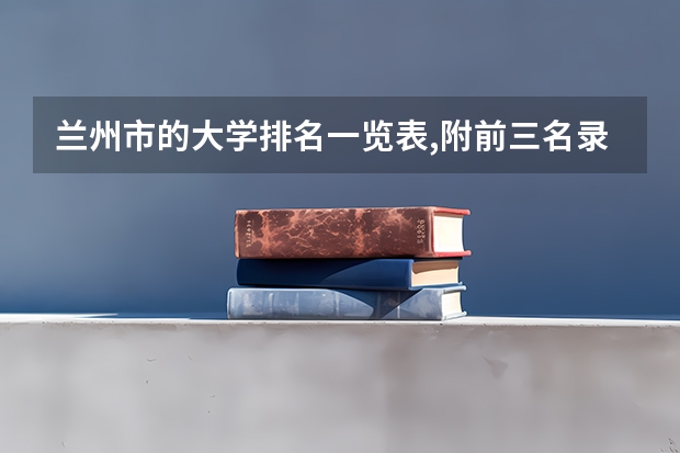 兰州市的大学排名一览表,附前三名录取分数线 甘肃大学排名一览表及分数线