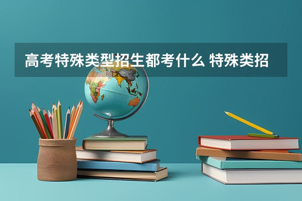 高考特殊类型招生都考什么 特殊类招生是指什么