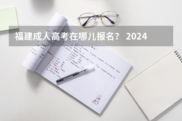 福建成人高考在哪儿报名？ 2024年福建高考报名时间公布