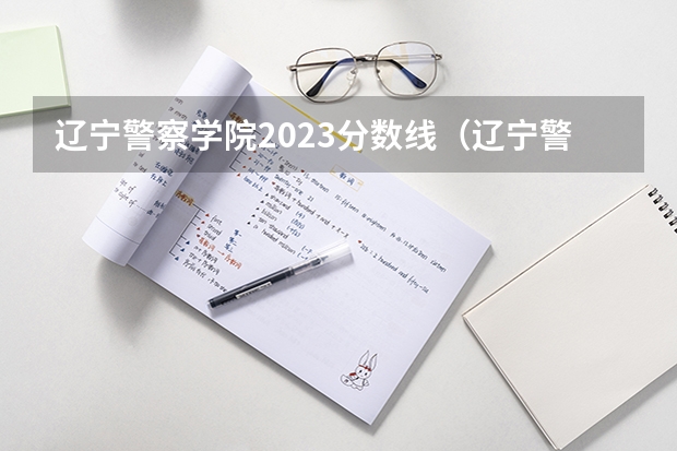 辽宁警察学院2023分数线（辽宁警察学院是985还是211）