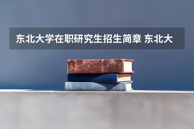 东北大学在职研究生招生简章 东北大学在职研究生专业目录介绍