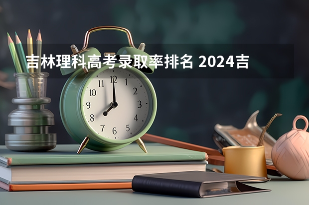 吉林理科高考录取率排名 2024吉林高考各批次录取最低控制分数线