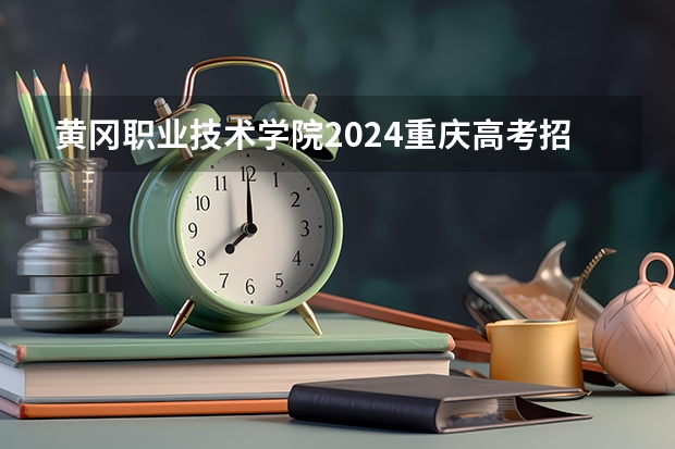 黄冈职业技术学院2024重庆高考招生计划详解