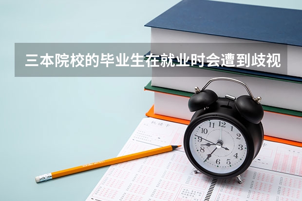 三本院校的毕业生在就业时会遭到歧视吗？是不是看都不被看一眼？